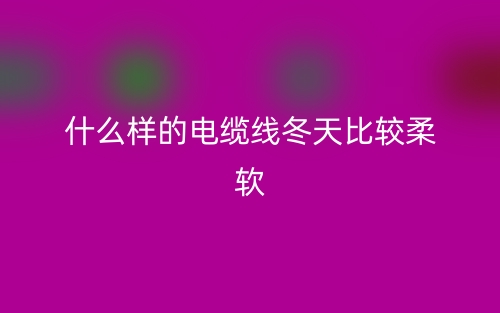 什么样的电缆线冬天比较柔软？(图1)