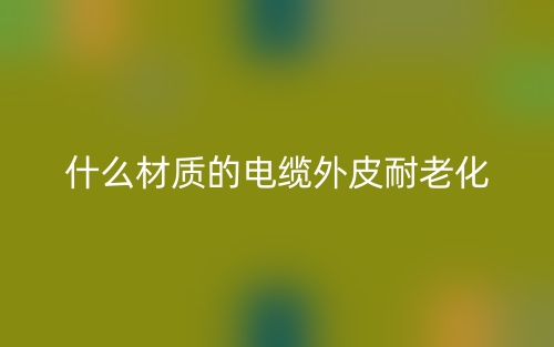 什么材质的电缆外皮耐老化？(图1)