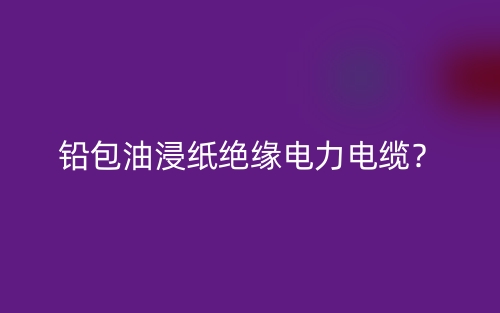 铅包油浸纸绝缘电力电缆？(图1)