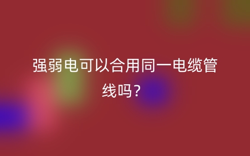 强弱电可以合用同一电缆管线吗？(图1)