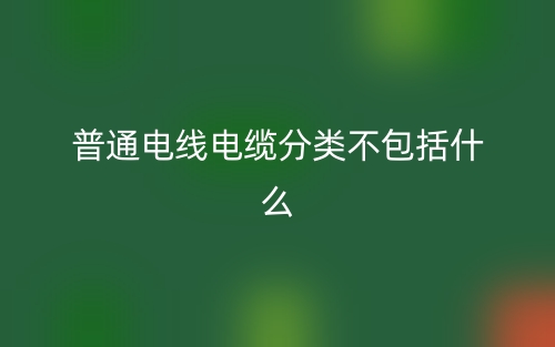 普通电线电缆分类不包括什么？(图1)