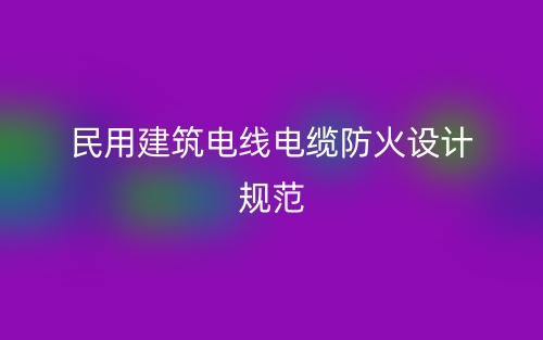 民用建筑电线电缆防火设计规范最新版(图1)