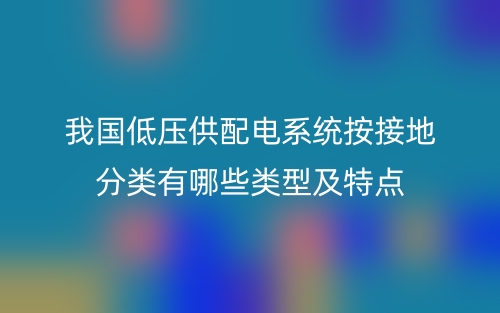 我国低压供配电系统按接地分类有哪些类型及特点(图1)