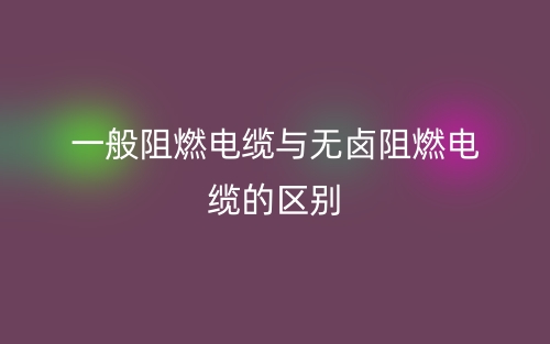 一般阻燃电缆与无卤阻燃电缆的区别是什么？(图1)
