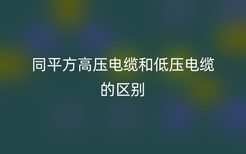 同平方高压电缆和低压电缆的区别是什么？(图1)