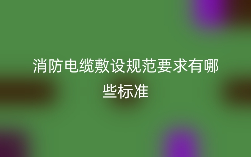 消防电缆敷设规范要求有哪些标准？(图1)