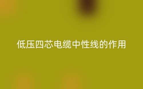 低压四芯电缆中性线的作用是什么呢？(图1)
