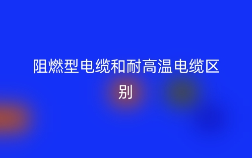 阻燃型电缆和耐高温电缆的区别是什么？(图1)