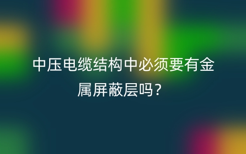 中压电缆结构中必须要有金属屏蔽层吗？(图1)