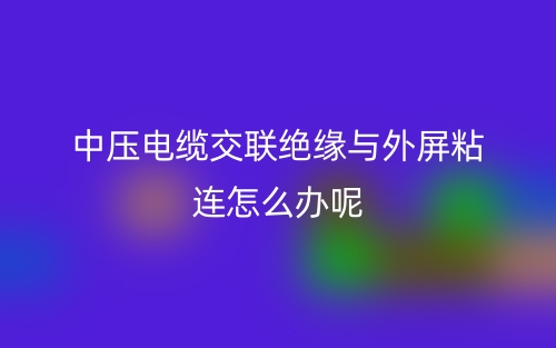 中压电缆交联绝缘与外屏粘连怎么办呢？(图1)