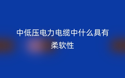 中低压电力电缆中什么具有柔软性？(图1)