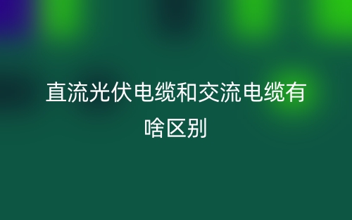 直流光伏电缆和交流电缆有啥区别？(图1)