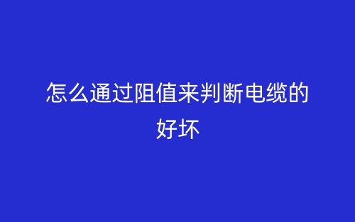 怎么通过阻值来判断电缆的好坏？(图1)