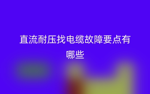 直流耐压找电缆故障要点有哪些？(图1)