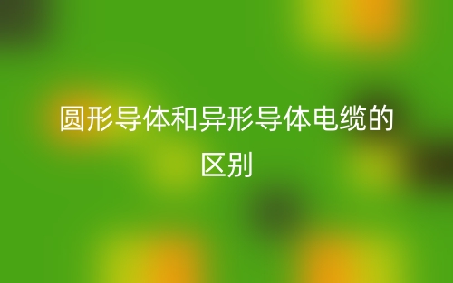圆形导体和异形导体电缆的区别是什么？(图1)