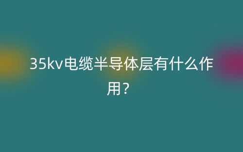 35kv电缆半导体层有什么作用？(图1)