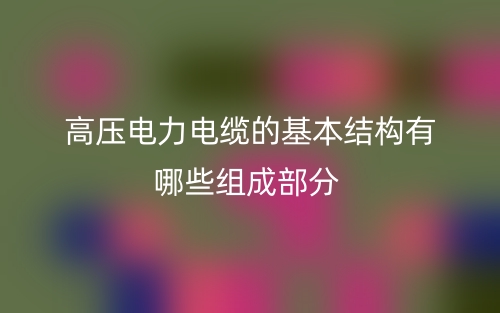 高压电力电缆的基本结构有哪些组成部分？(图1)