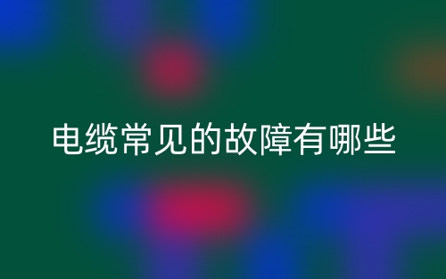 电缆常见的故障有哪些？(图1)
