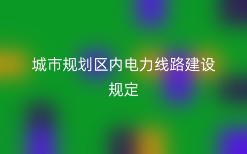 城市规划区内电力线路建设规定(图1)