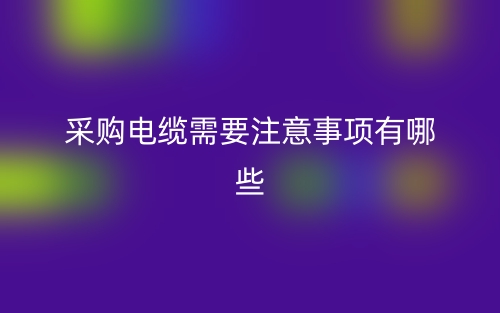采购电缆需要注意事项有哪些？(图1)
