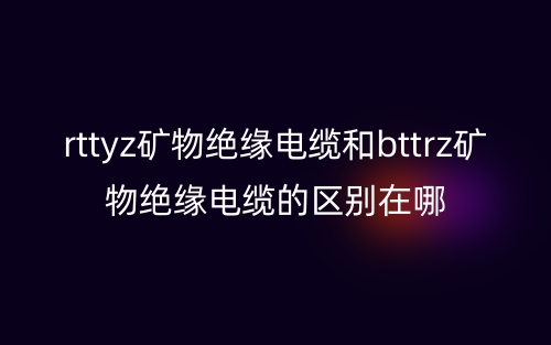 rttyz矿物绝缘电缆和bttrz矿物绝缘电缆的区别在哪(图1)