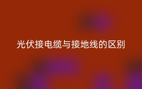 光伏接电缆与接地线的区别是什么？(图1)