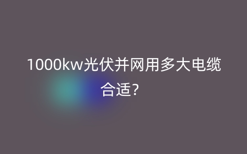 1000kw光伏并网用多大电缆合适？(图1)