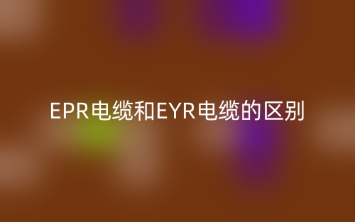 EPR电缆和EYR电缆的区别是什么？(图1)