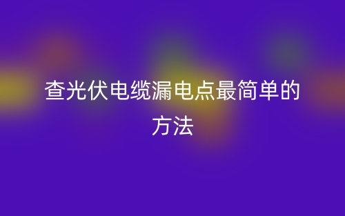 查光伏电缆漏电点最简单的方法是什么？(图1)