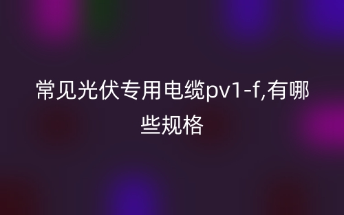 常见光伏专用电缆pv1-f,有哪些规格？(图1)