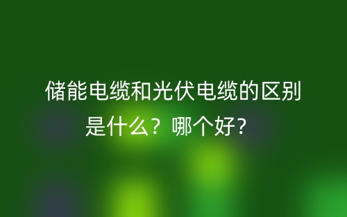 储能电缆和光伏电缆的区别是什么？哪个好？(图1)