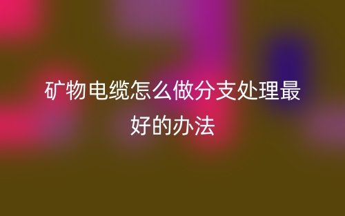 矿物电缆怎么做分支处理最好的办法？(图1)