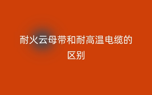 耐火云母带和耐高温电缆的区别是什么？(图1)