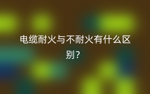 电缆耐火与不耐火有什么区别？(图1)