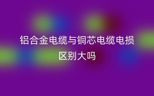 铝合金电缆与铜芯电缆电损区别大吗？(图1)