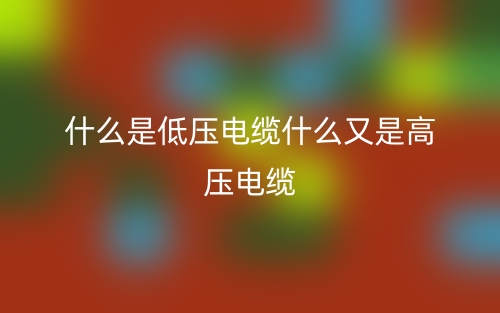 什么是低压电缆什么又是高压电缆？(图1)