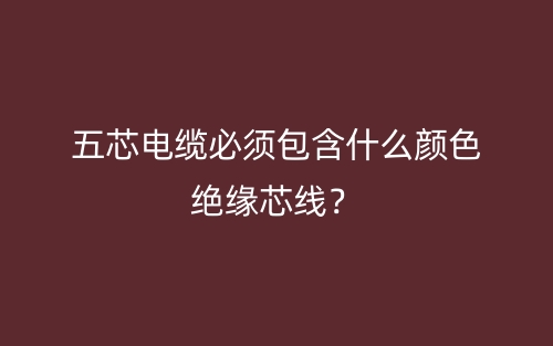 五芯电缆必须包含什么颜色绝缘芯线？(图1)