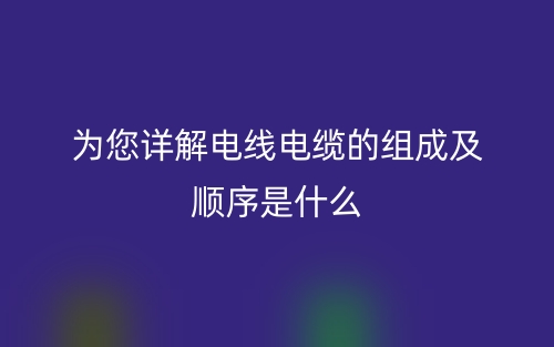 为您详解电线电缆的组成及顺序是什么？(图1)