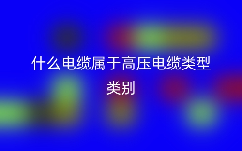什么电缆属于高压电缆类型类别？(图1)