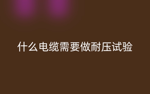 什么电缆需要做耐压试验？(图1)
