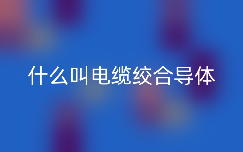 什么叫电缆绞合导体？(图1)
