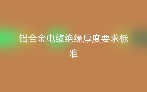 铝合金电缆绝缘厚度要求标准(图1)