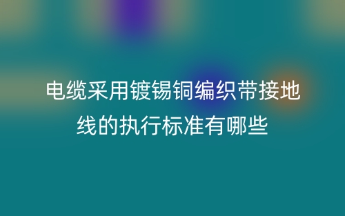 电缆采用镀锡铜编织带接地线的执行标准有哪些？(图1)