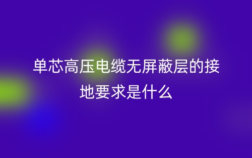 单芯高压电缆无屏蔽层的接地要求是什么？(图1)
