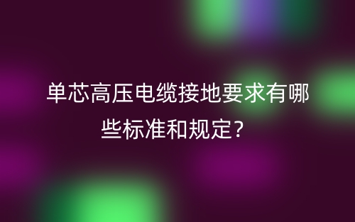 单芯高压电缆接地要求有哪些标准和规定？(图1)