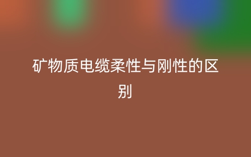 矿物质电缆柔性与刚性的区别是什么？(图1)