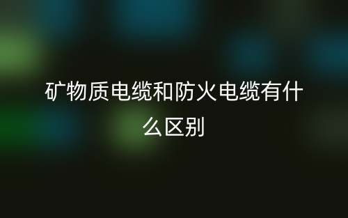 矿物质电缆和防火电缆有什么区别？(图1)