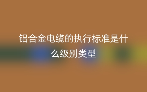 铝合金电缆的执行标准是什么级别类型？(图1)