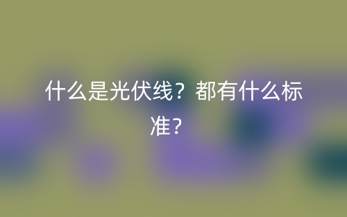 什么是光伏线？都有什么标准？(图1)