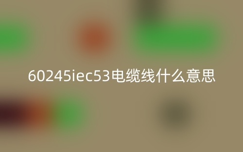 60245iec53电缆线什么意思？(图1)